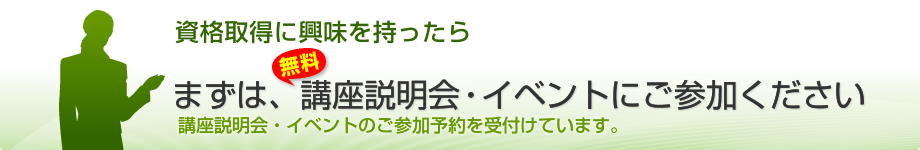 資格取得に興味を持ったら　まずは、【無料】講座説明会・イベントにご参加ください